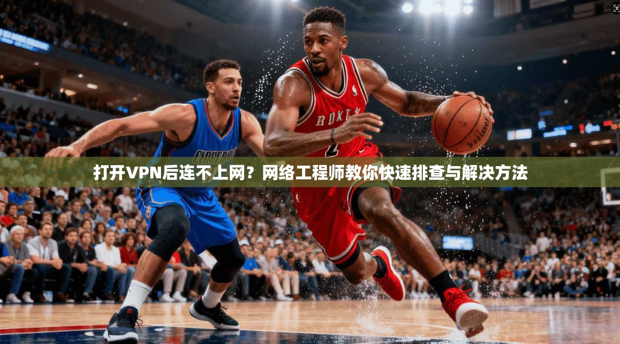 打开VPN后连不上网?网络工程师教你快速排查与解决方法 打开VPN后连不上网?网络工程师教你快速排查与解决方法