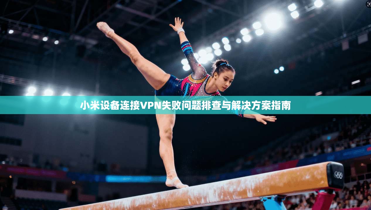 小米设备连接VPN失败问题排查与解决方案指南 小米设备连接VPN失败问题排查与解决方案指南
