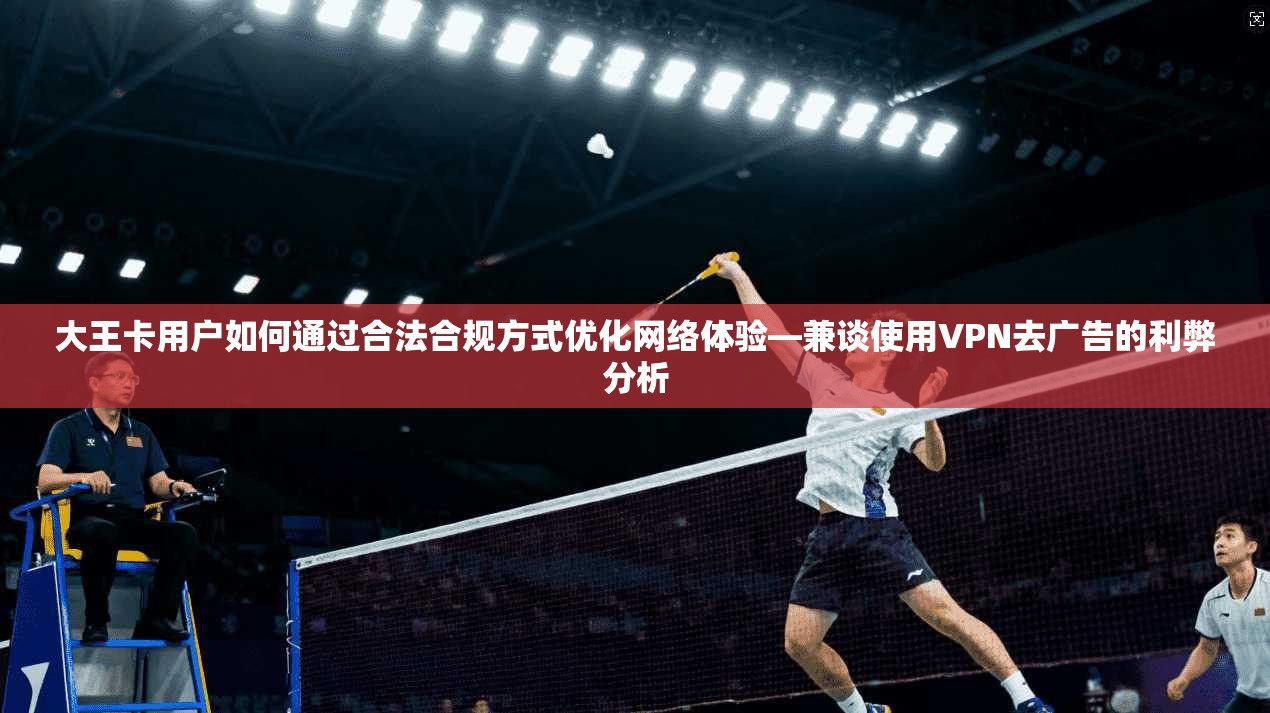 大王卡用户如何通过合法合规方式优化网络体验—兼谈使用VPN去广告的利弊分析 大王卡用户如何通过合法合规方式优化网络体验—兼谈使用VPN去广告的利弊分析