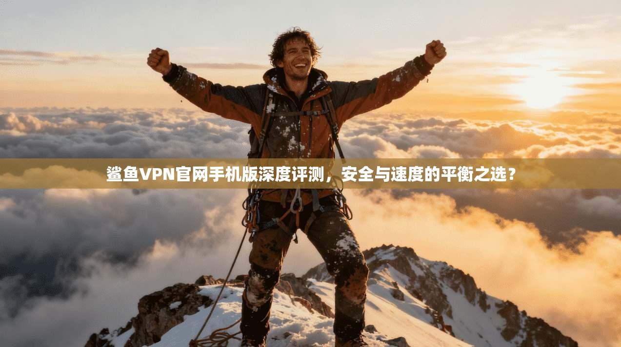 鲨鱼VPN官网手机版深度评测,安全与速度的平衡之选? 鲨鱼VPN官网手机版深度评测,安全与速度的平衡之选?