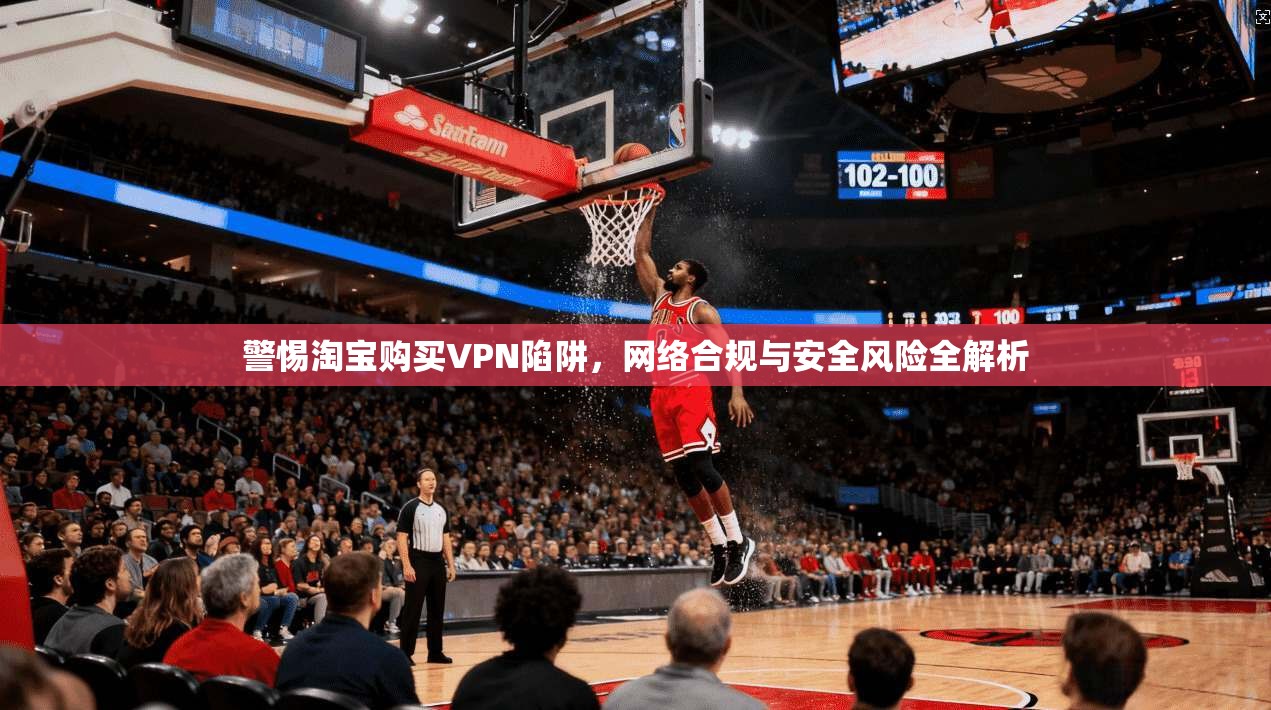 警惕淘宝购买VPN陷阱,网络合规与安全风险全解析 警惕淘宝购买VPN陷阱,网络合规与安全风险全解析