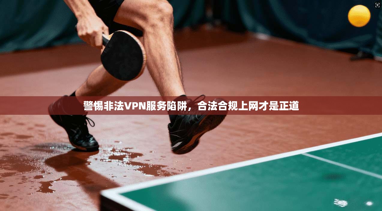 警惕非法VPN服务陷阱,合法合规上网才是正道 警惕非法VPN服务陷阱,合法合规上网才是正道
