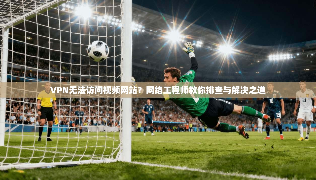 VPN无法访问视频网站?网络工程师教你排查与解决之道 VPN无法访问视频网站?网络工程师教你排查与解决之道