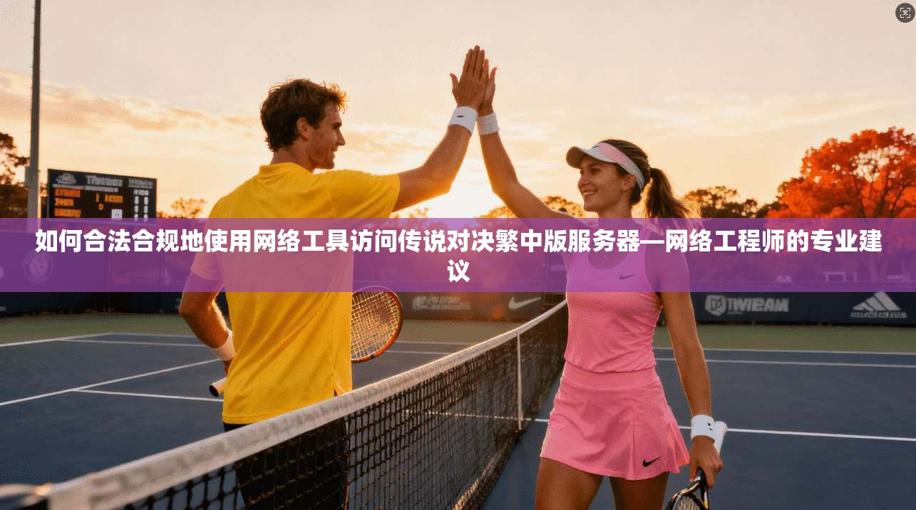 如何合法合规地使用网络工具访问传说对决繁中版服务器—网络工程师的专业建议 如何合法合规地使用网络工具访问传说对决繁中版服务器—网络工程师的专业建议