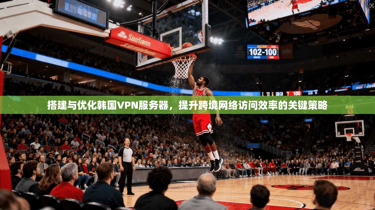 搭建与优化韩国VPN服务器,提升跨境网络访问效率的关键策略 搭建与优化韩国VPN服务器,提升跨境网络访问效率的关键策略