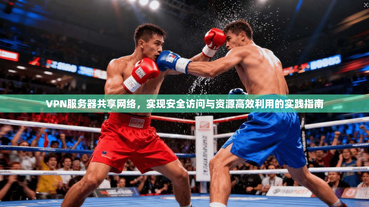 VPN服务器共享网络,实现安全访问与资源高效利用的实践指南 VPN服务器共享网络,实现安全访问与资源高效利用的实践指南