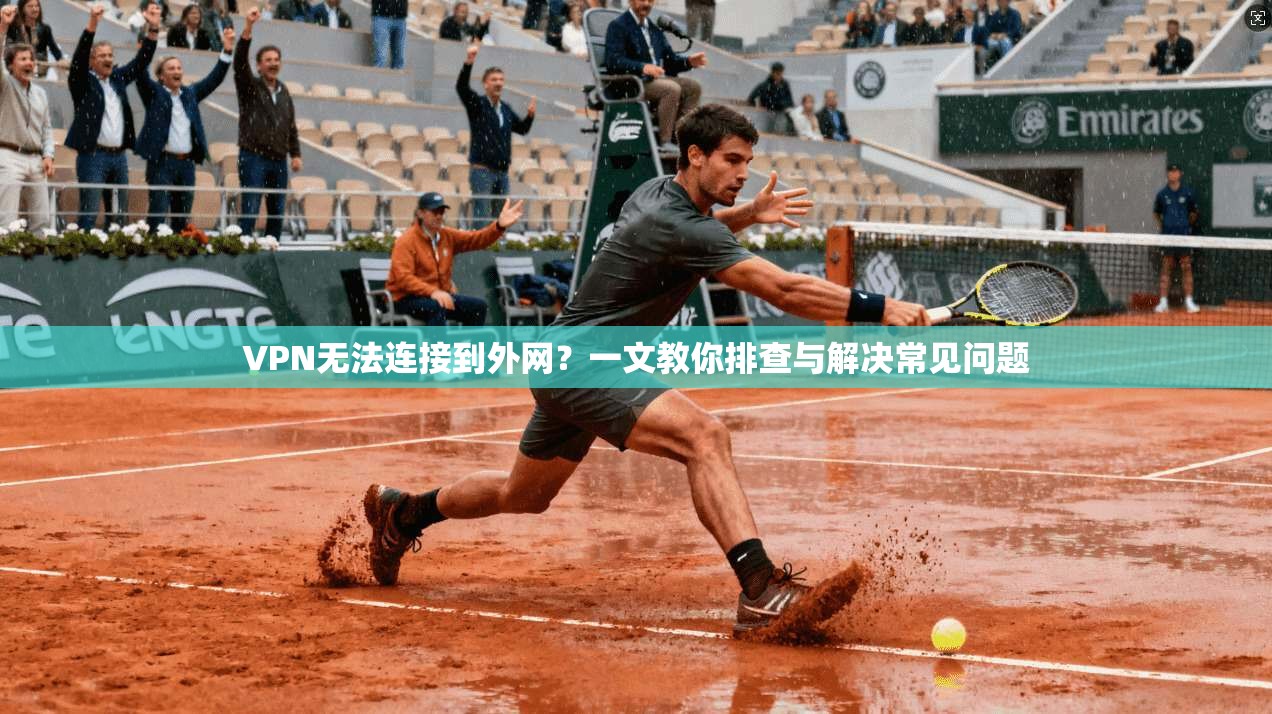 VPN无法连接到外网?一文教你排查与解决常见问题 VPN无法连接到外网?一文教你排查与解决常见问题