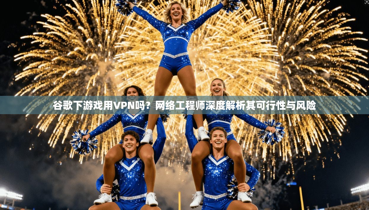 谷歌下游戏用VPN吗?网络工程师深度解析其可行性与风险 谷歌下游戏用VPN吗?网络工程师深度解析其可行性与风险
