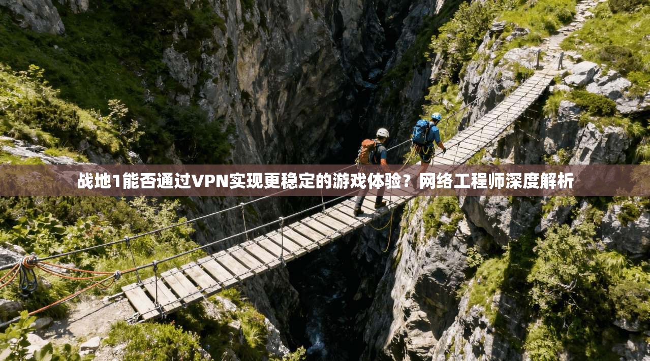 战地1能否通过VPN实现更稳定的游戏体验?网络工程师深度解析 战地1能否通过VPN实现更稳定的游戏体验?网络工程师深度解析