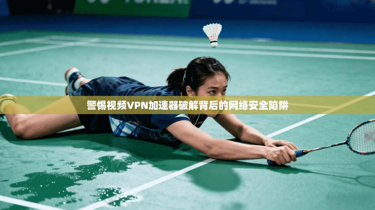 警惕视频VPN加速器破解背后的网络安全陷阱 警惕视频VPN加速器破解背后的网络安全陷阱