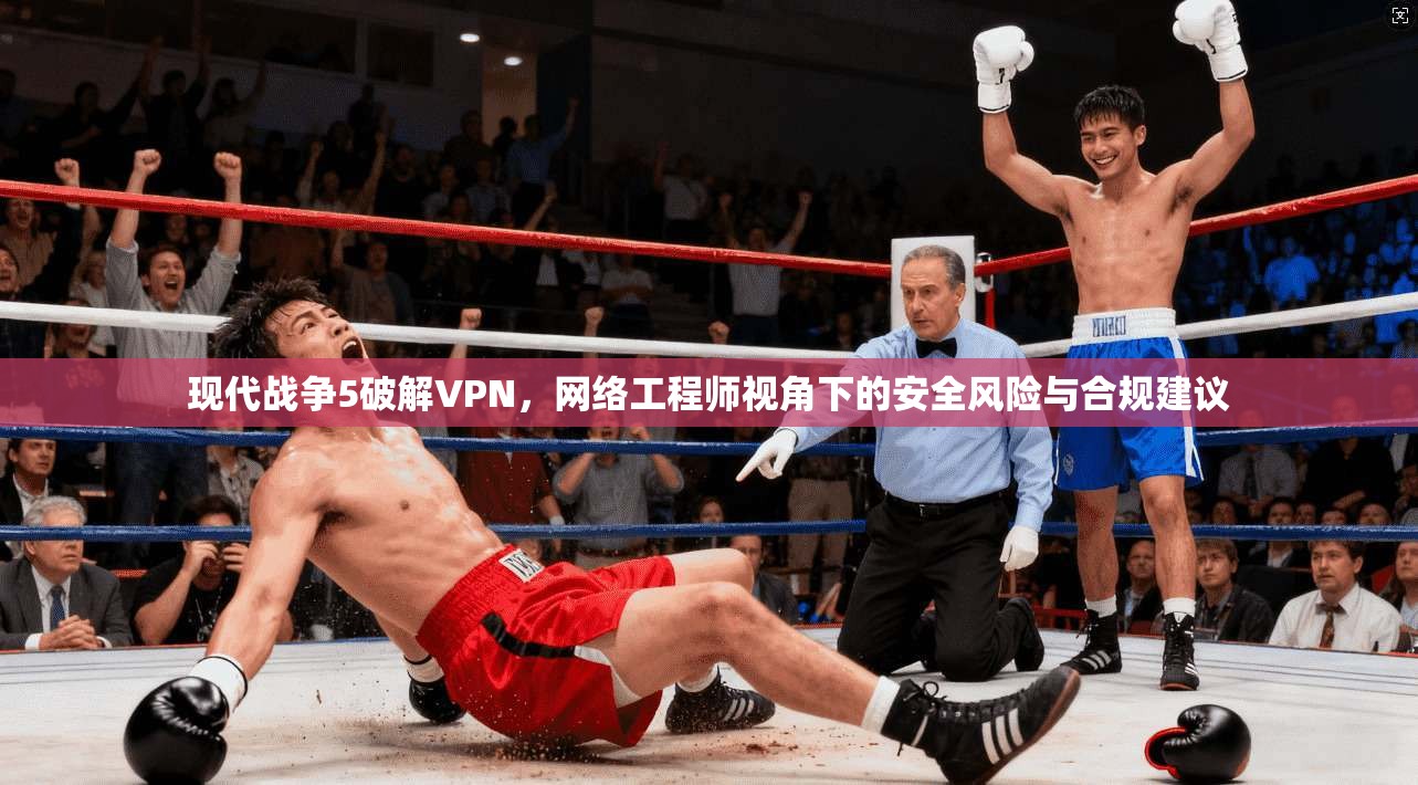 现代战争5破解VPN,网络工程师视角下的安全风险与合规建议 现代战争5破解VPN,网络工程师视角下的安全风险与合规建议