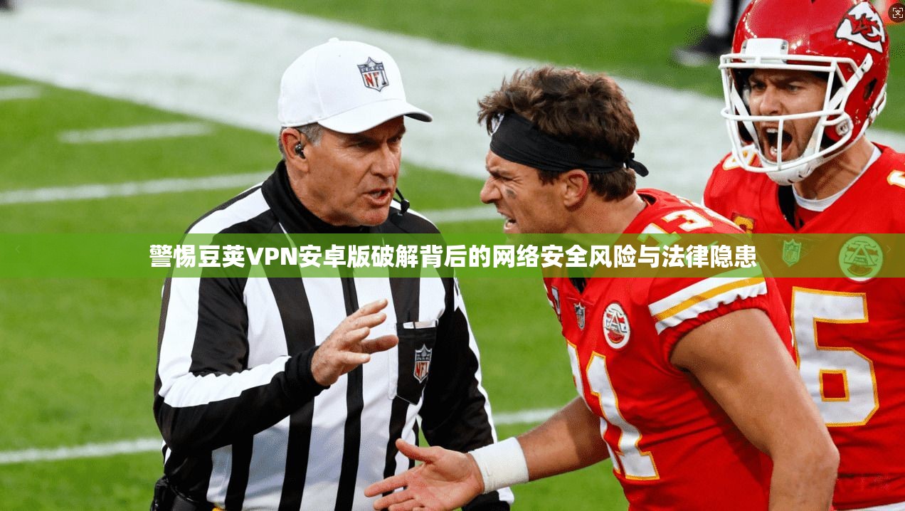 警惕豆荚VPN安卓版破解背后的网络安全风险与法律隐患 警惕豆荚VPN安卓版破解背后的网络安全风险与法律隐患