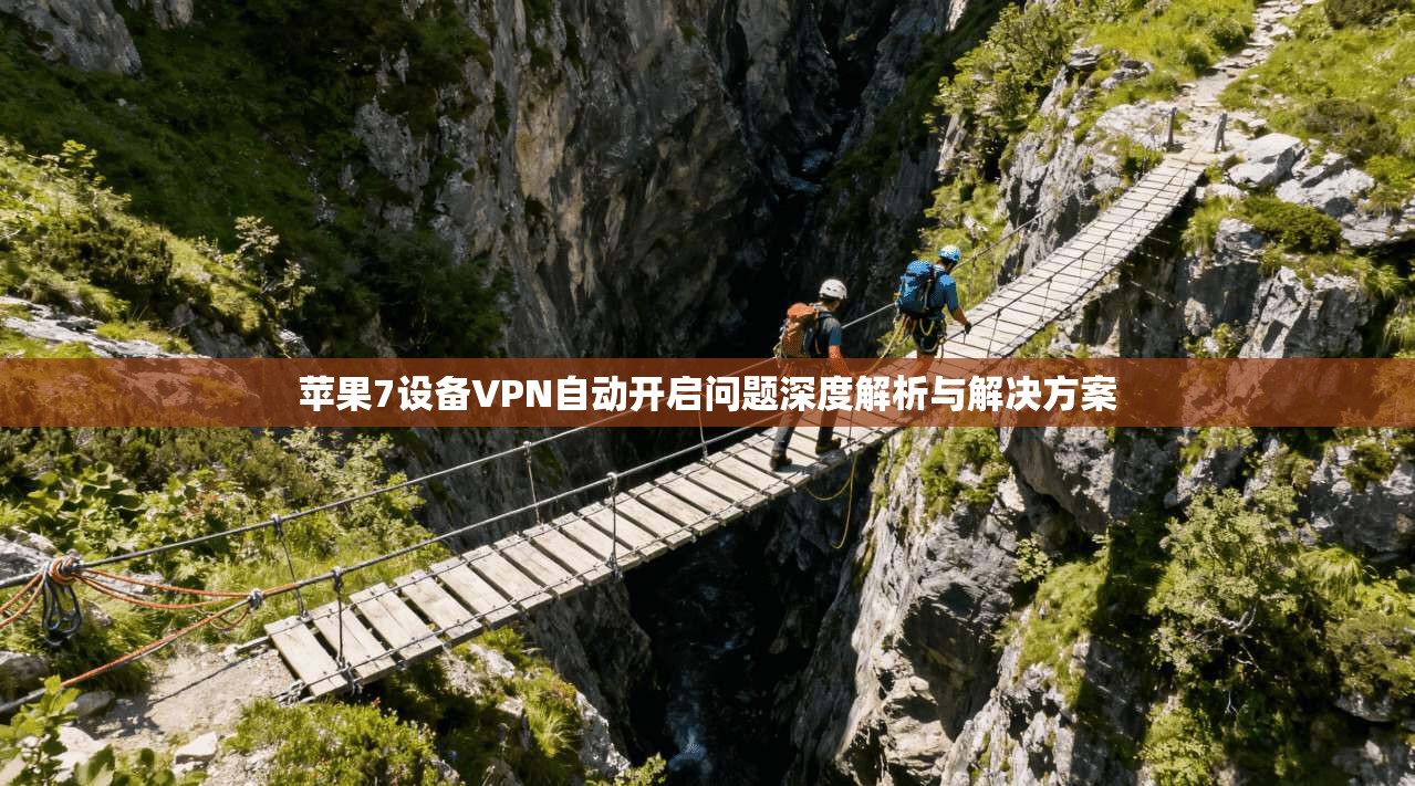 苹果7设备VPN自动开启问题深度解析与解决方案 苹果7设备VPN自动开启问题深度解析与解决方案