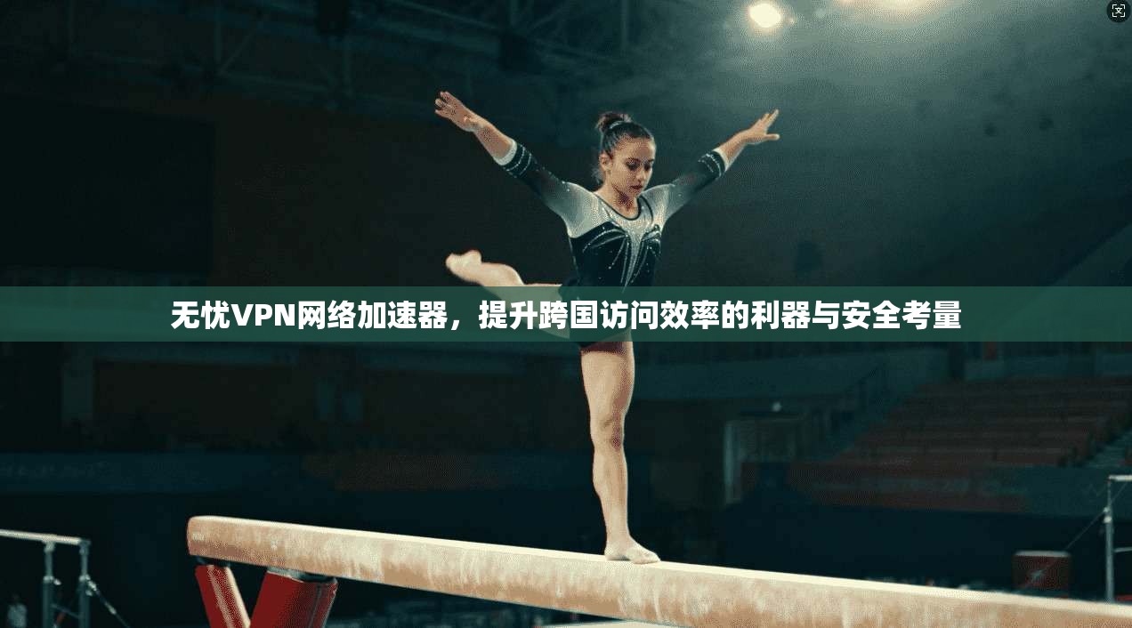 无忧VPN网络加速器,提升跨国访问效率的利器与安全考量 无忧VPN网络加速器,提升跨国访问效率的利器与安全考量