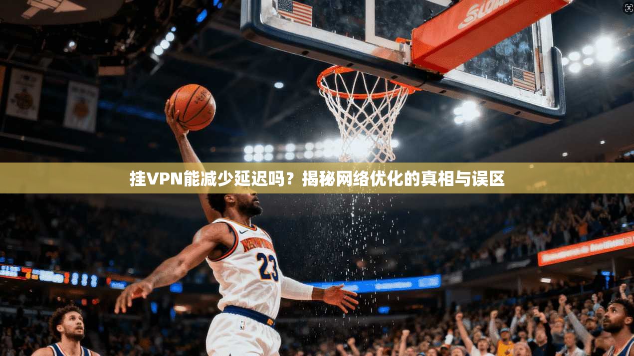 挂VPN能减少延迟吗?揭秘网络优化的真相与误区 挂VPN能减少延迟吗?揭秘网络优化的真相与误区