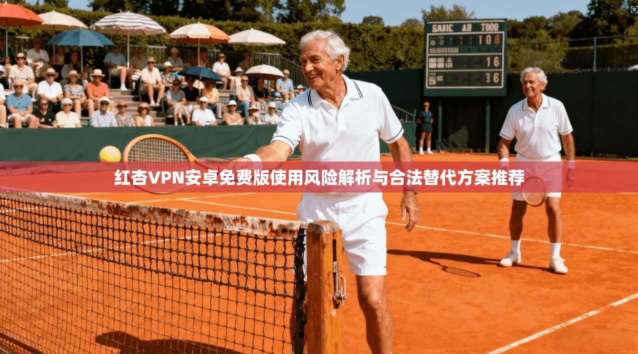 红杏VPN安卓免费版使用风险解析与合法替代方案推荐