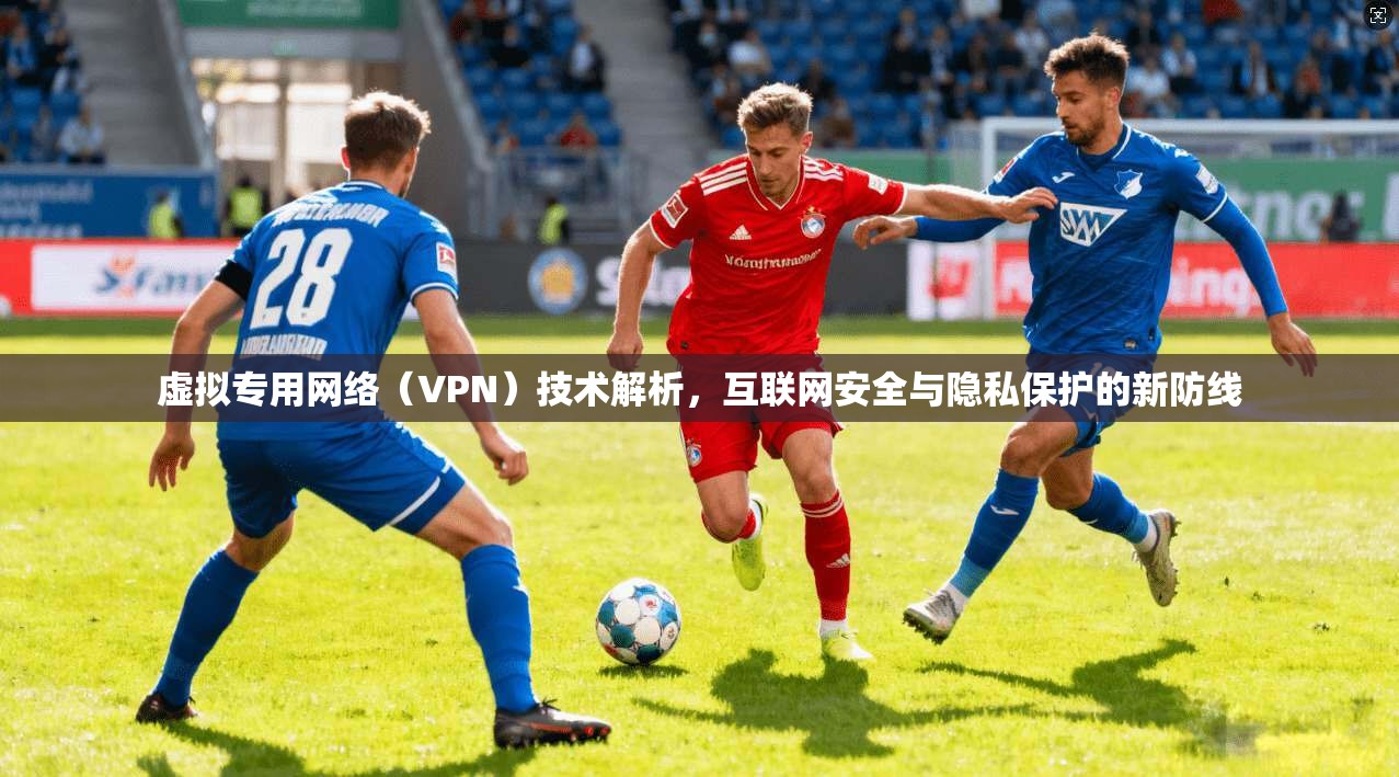 虚拟专用网络（VPN）技术解析，互联网安全与隐私保护的新防线