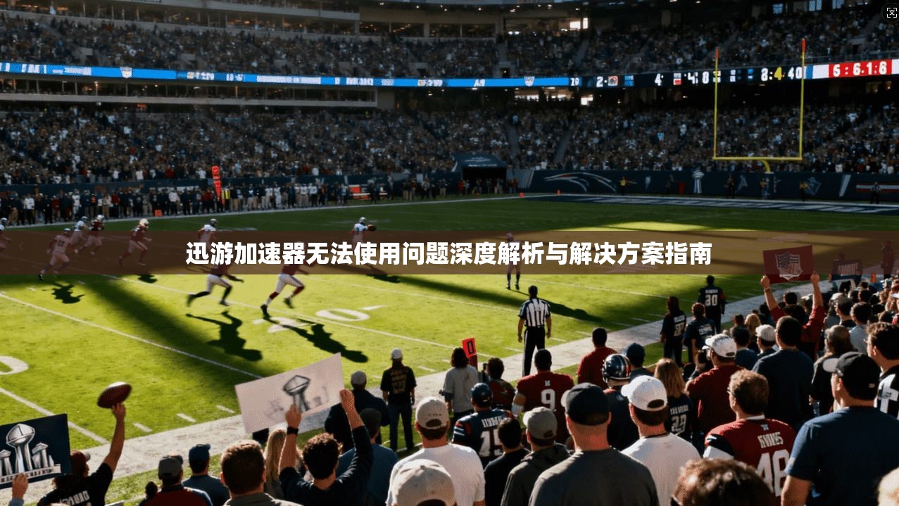 迅游加速器无法使用问题深度解析与解决方案指南