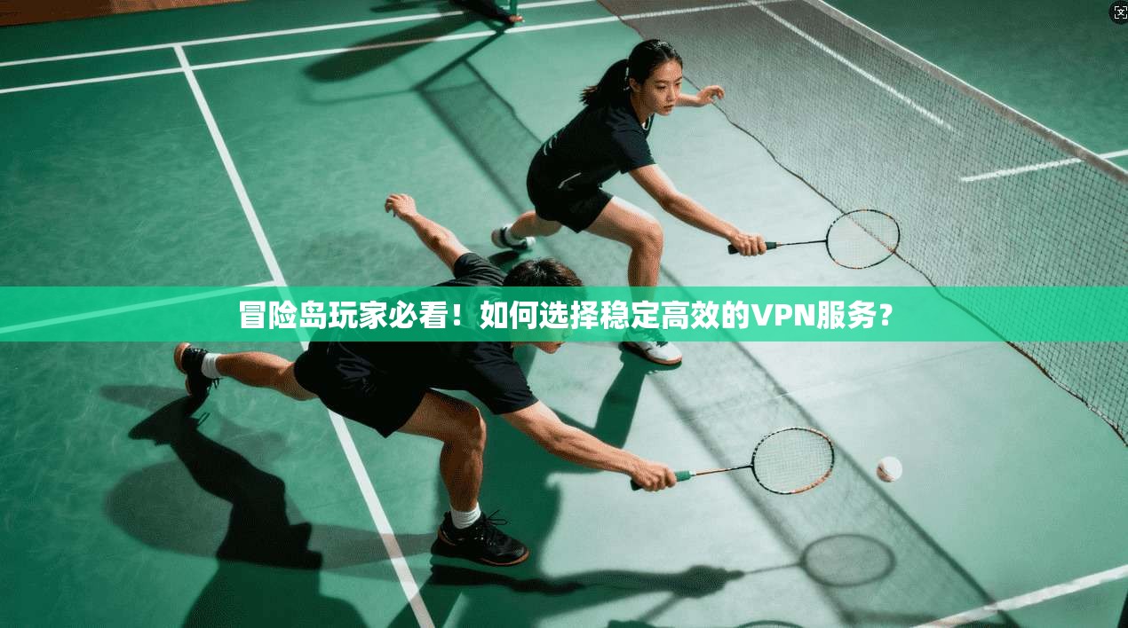 冒险岛玩家必看！如何选择稳定高效的VPN服务？