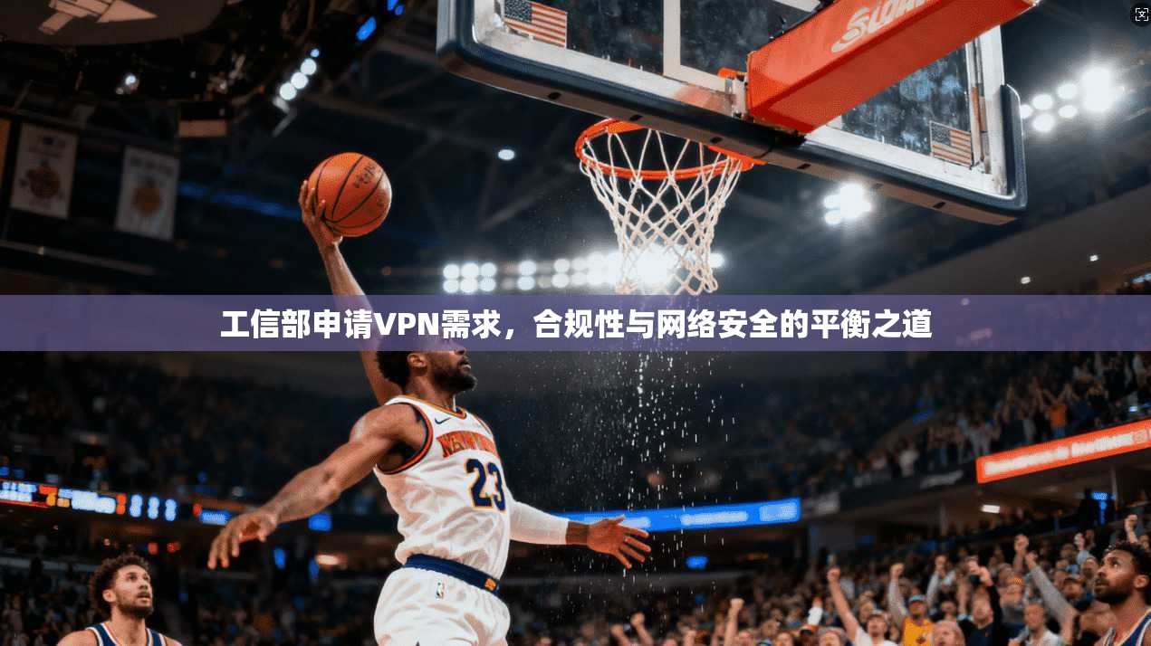 工信部申请VPN需求,合规性与网络安全的平衡之道 工信部申请VPN需求,合规性与网络安全的平衡之道