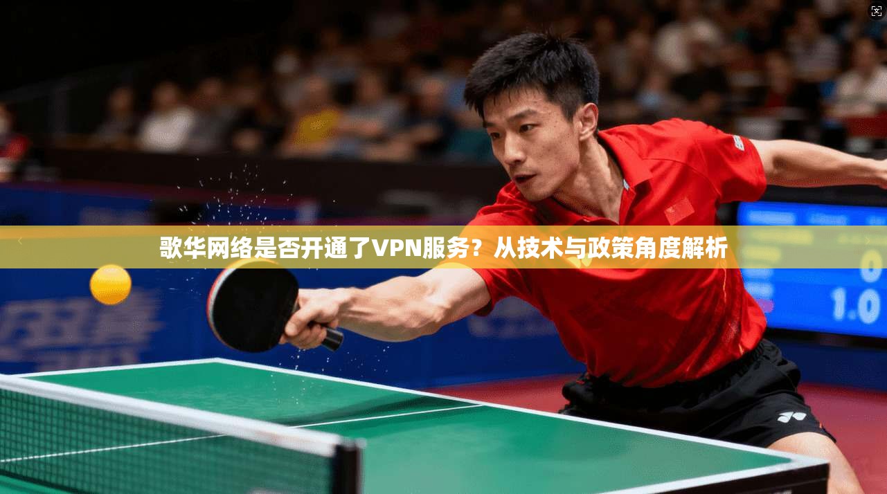 歌华网络是否开通了VPN服务?从技术与政策角度解析 歌华网络是否开通了VPN服务?从技术与政策角度解析