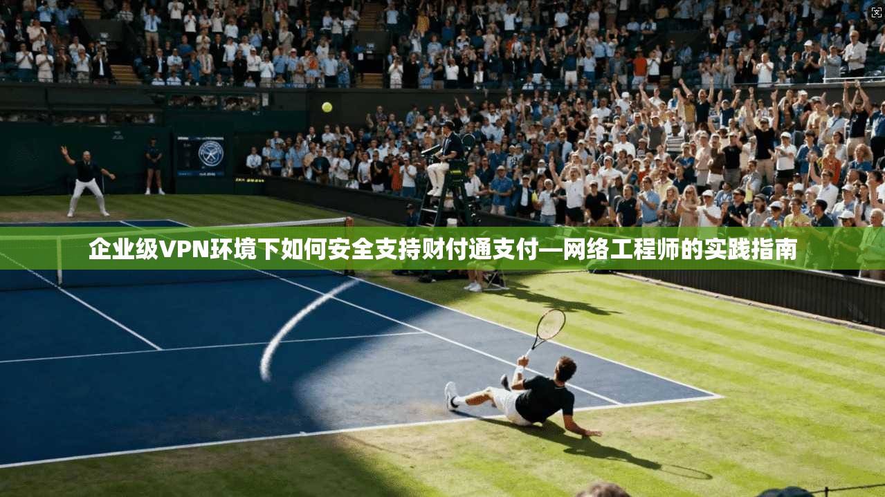 企业级VPN环境下如何安全支持财付通支付—网络工程师的实践指南 企业级VPN环境下如何安全支持财付通支付—网络工程师的实践指南