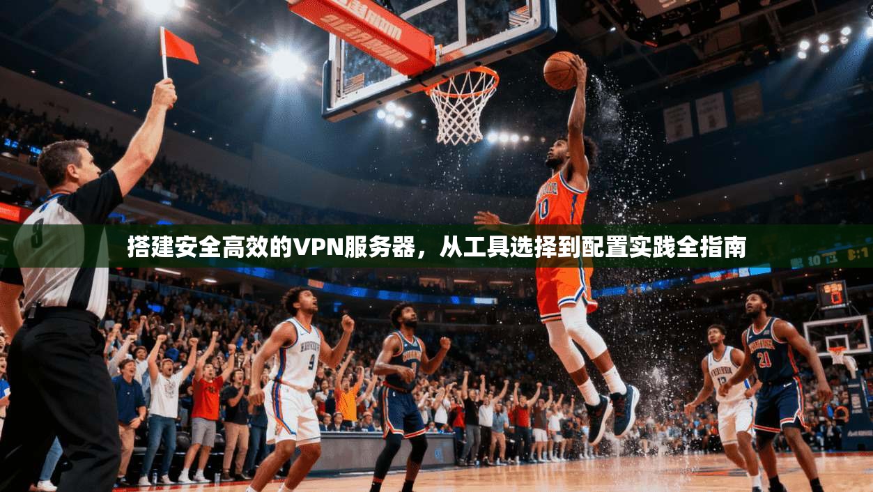 搭建安全高效的VPN服务器,从工具选择到配置实践全指南 搭建安全高效的VPN服务器,从工具选择到配置实践全指南