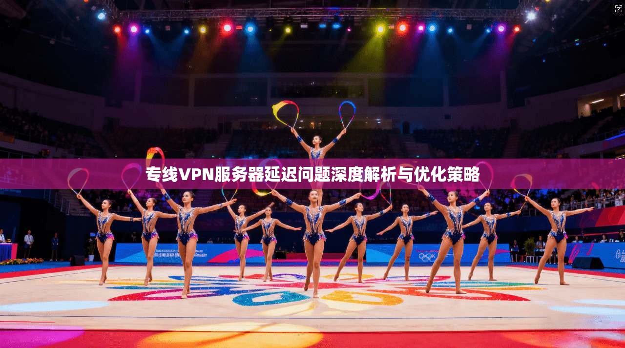 专线VPN服务器延迟问题深度解析与优化策略 专线VPN服务器延迟问题深度解析与优化策略