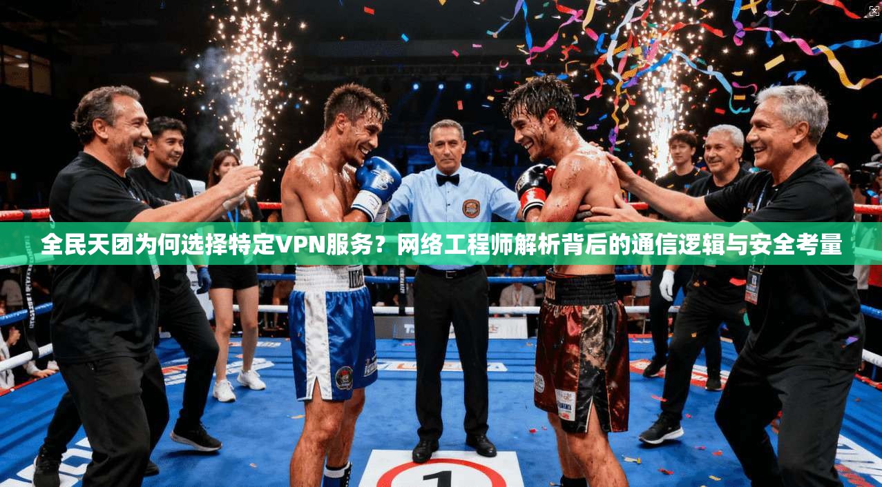 全民天团为何选择特定VPN服务?网络工程师解析背后的通信逻辑与安全考量 全民天团为何选择特定VPN服务?网络工程师解析背后的通信逻辑与安全考量