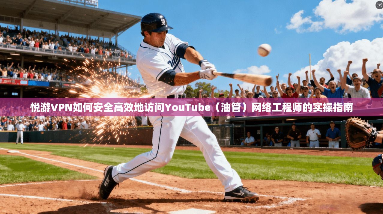 悦游VPN如何安全高效地访问YouTube(油管)网络工程师的实操指南 悦游VPN如何安全高效地访问YouTube(油管)网络工程师的实操指南
