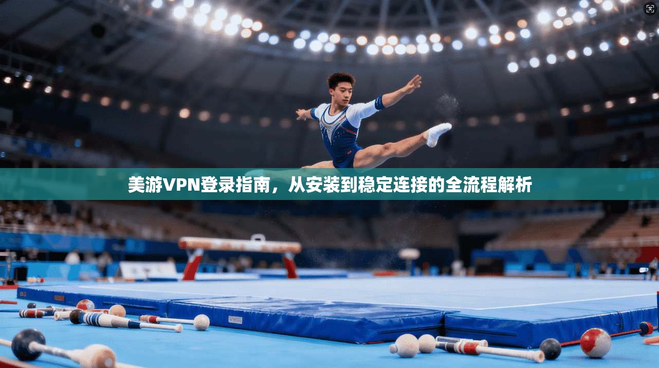 美游VPN登录指南,从安装到稳定连接的全流程解析 美游VPN登录指南,从安装到稳定连接的全流程解析