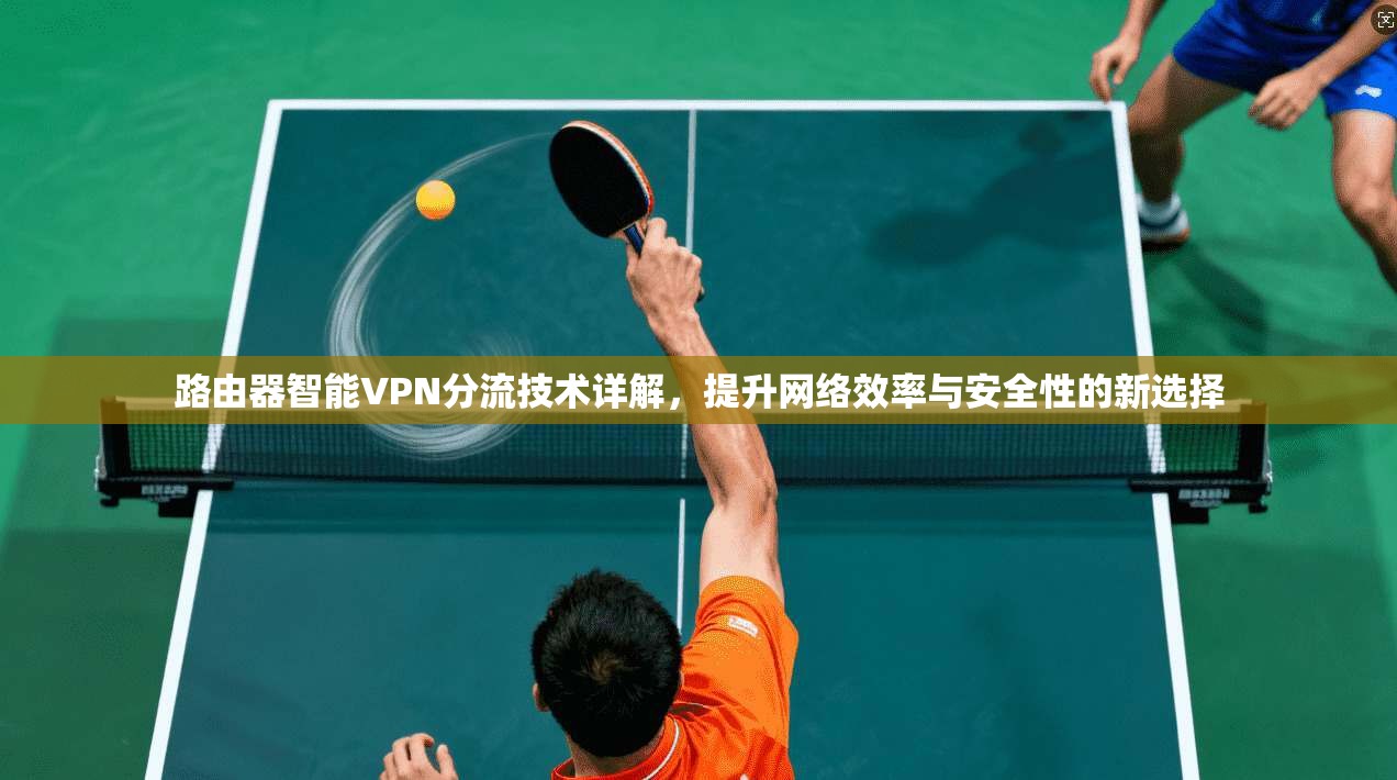 路由器智能VPN分流技术详解,提升网络效率与安全性的新选择 路由器智能VPN分流技术详解,提升网络效率与安全性的新选择