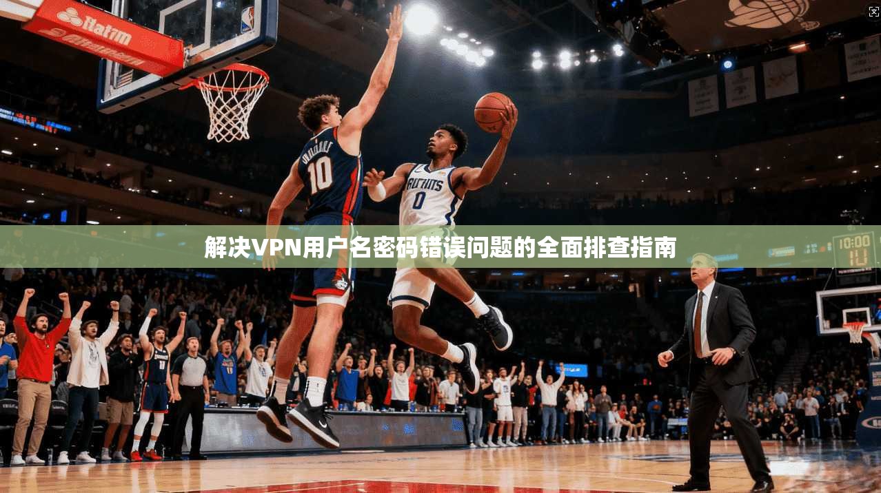 解决VPN用户名密码错误问题的全面排查指南 解决VPN用户名密码错误问题的全面排查指南