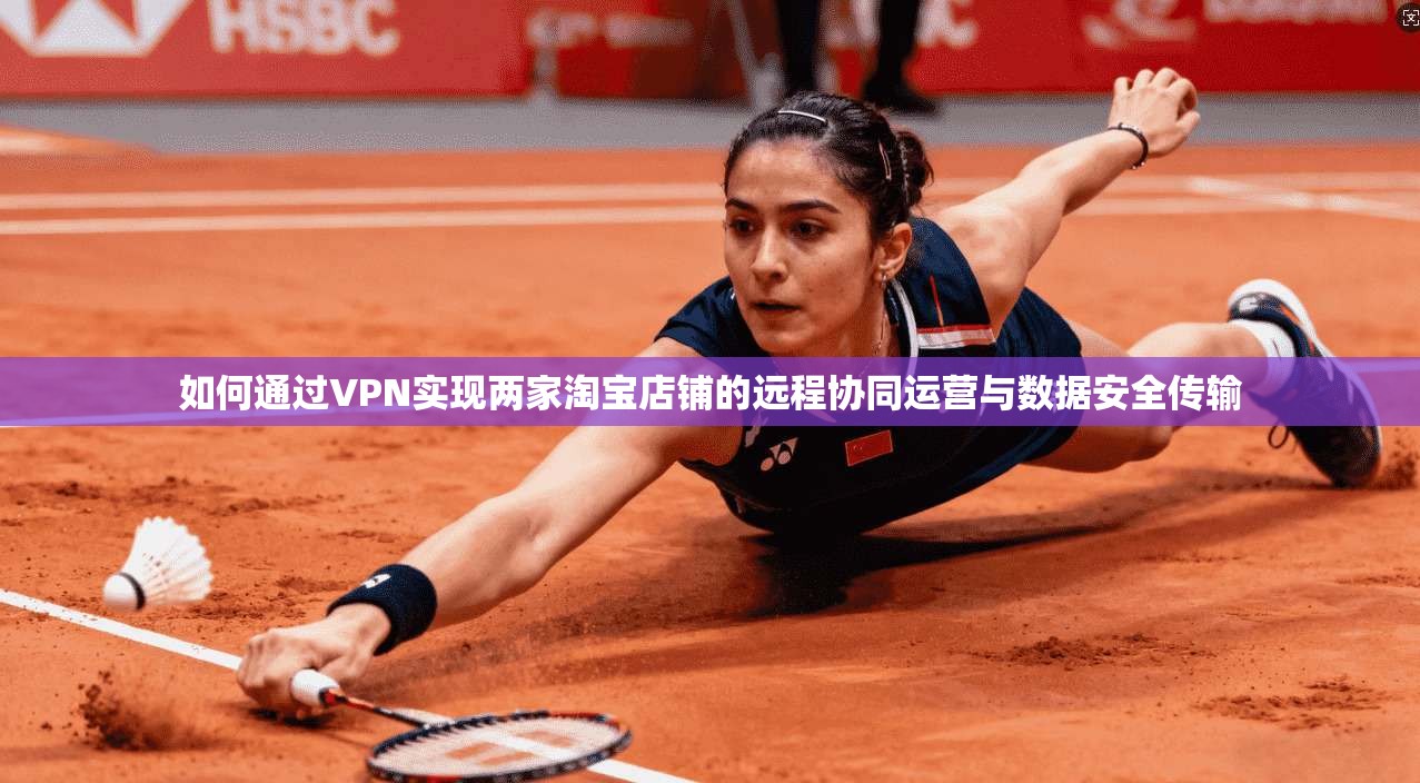 如何通过VPN实现两家淘宝店铺的远程协同运营与数据安全传输 如何通过VPN实现两家淘宝店铺的远程协同运营与数据安全传输