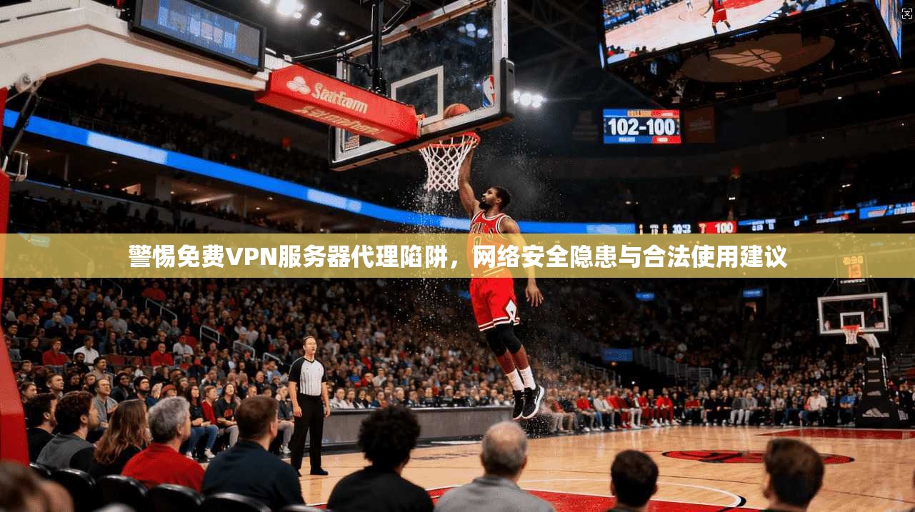 警惕免费VPN服务器代理陷阱,网络安全隐患与合法使用建议 警惕免费VPN服务器代理陷阱,网络安全隐患与合法使用建议
