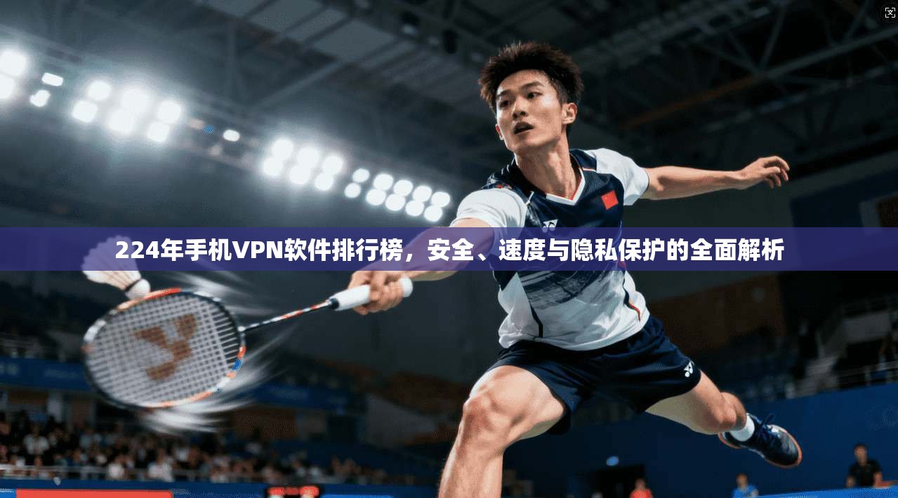 224年手机VPN软件排行榜,安全、速度与隐私保护的全面解析 224年手机VPN软件排行榜,安全、速度与隐私保护的全面解析