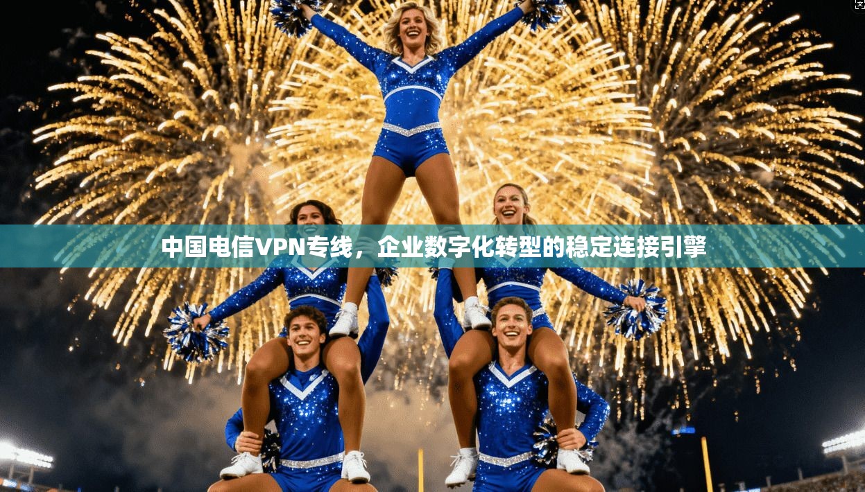 中国电信VPN专线,企业数字化转型的稳定连接引擎 中国电信VPN专线,企业数字化转型的稳定连接引擎