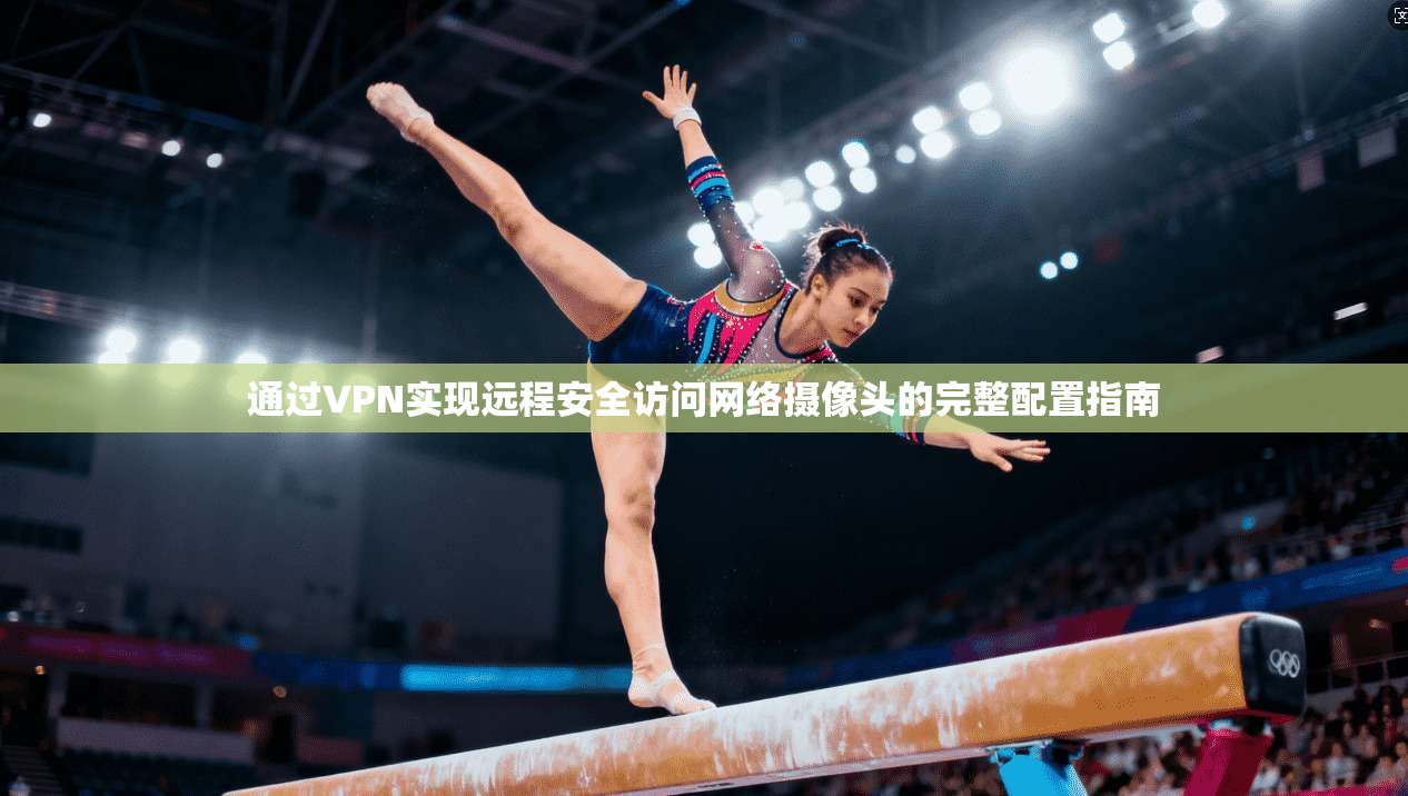 通过VPN实现远程安全访问网络摄像头的完整配置指南 通过VPN实现远程安全访问网络摄像头的完整配置指南