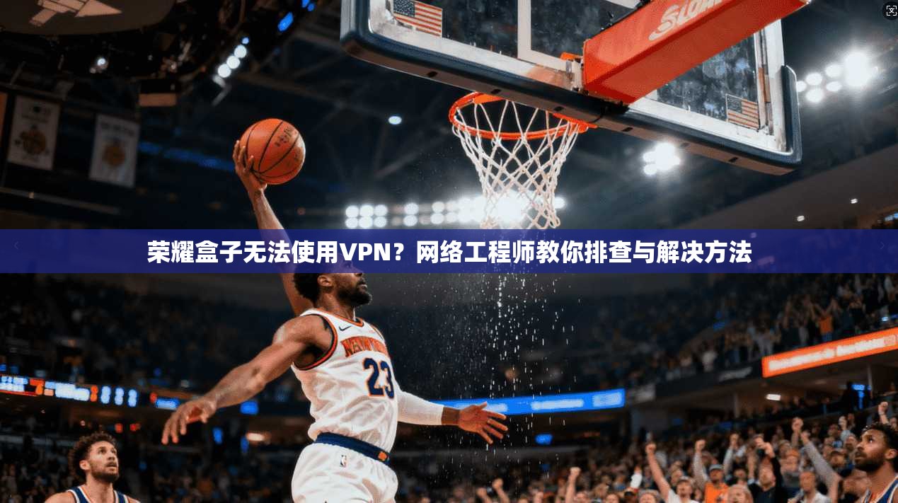 荣耀盒子无法使用VPN?网络工程师教你排查与解决方法 荣耀盒子无法使用VPN?网络工程师教你排查与解决方法