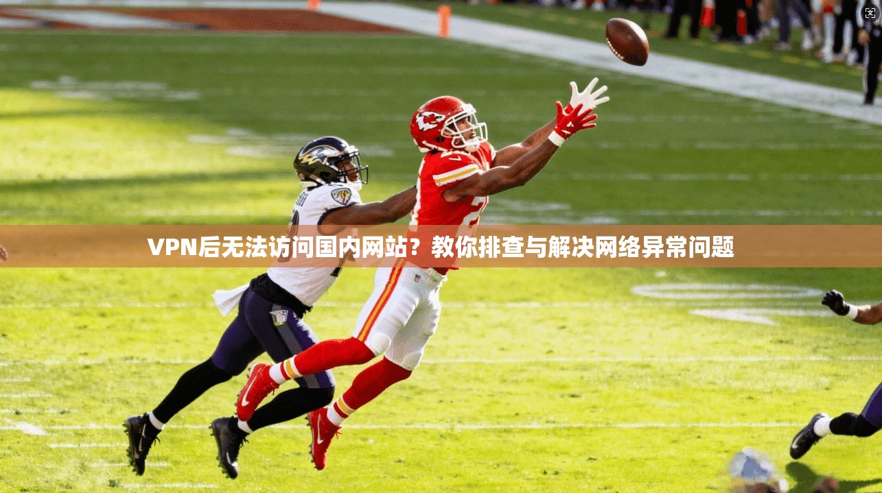 VPN后无法访问国内网站?教你排查与解决网络异常问题 VPN后无法访问国内网站?教你排查与解决网络异常问题