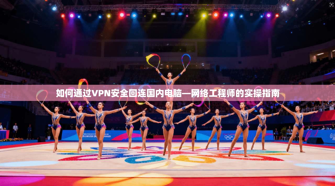 如何通过VPN安全回连国内电脑—网络工程师的实操指南 如何通过VPN安全回连国内电脑—网络工程师的实操指南