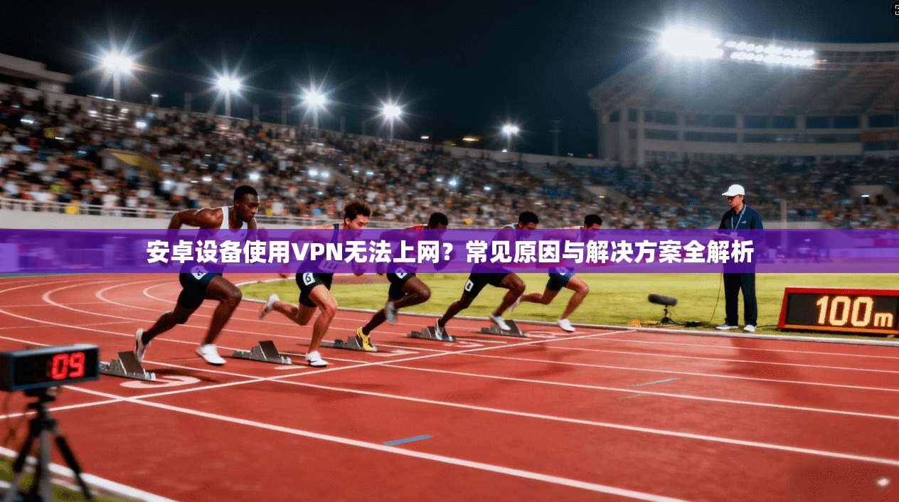 安卓设备使用VPN无法上网?常见原因与解决方案全解析 安卓设备使用VPN无法上网?常见原因与解决方案全解析