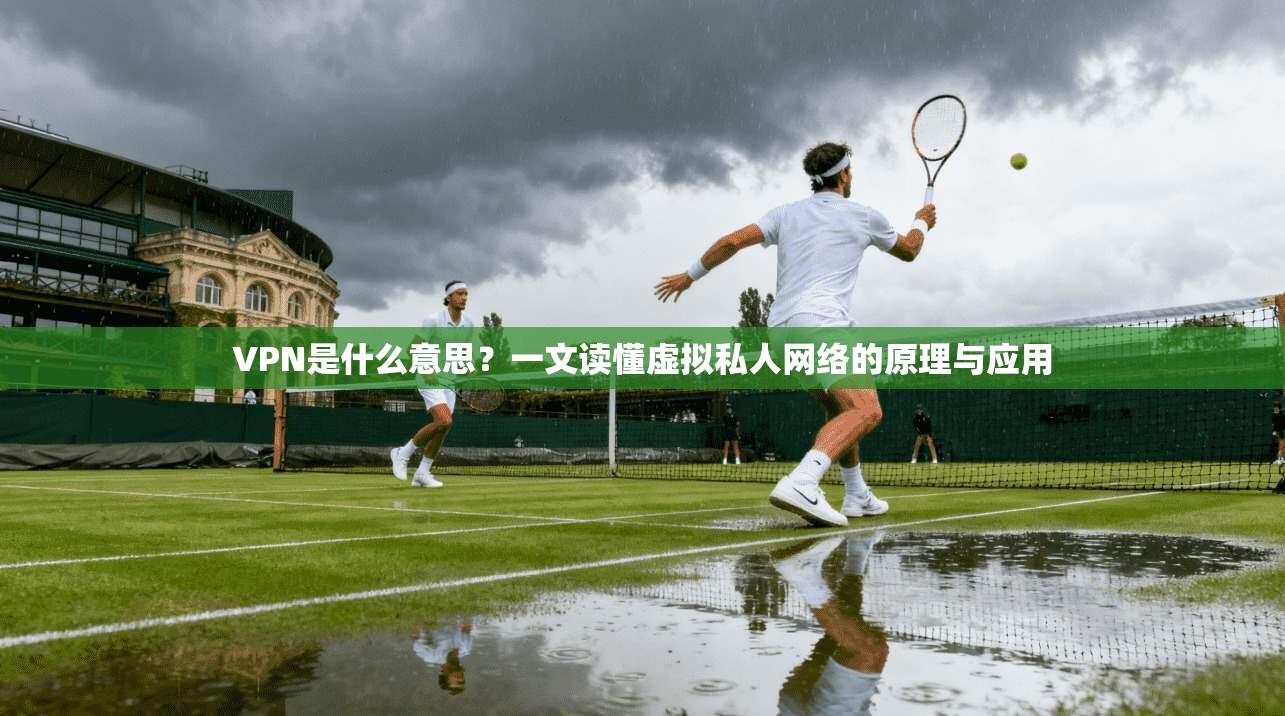 VPN是什么意思?一文读懂虚拟私人网络的原理与应用 VPN是什么意思?一文读懂虚拟私人网络的原理与应用