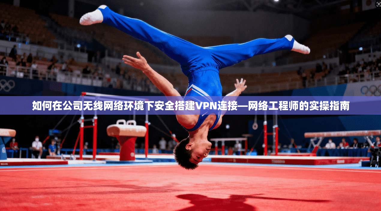 如何在公司无线网络环境下安全搭建VPN连接—网络工程师的实操指南 如何在公司无线网络环境下安全搭建VPN连接—网络工程师的实操指南