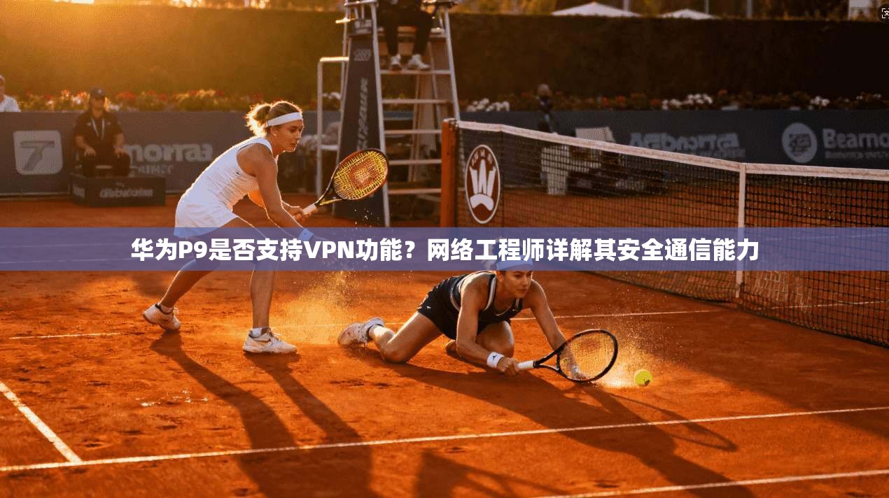 华为P9是否支持VPN功能?网络工程师详解其安全通信能力 华为P9是否支持VPN功能?网络工程师详解其安全通信能力