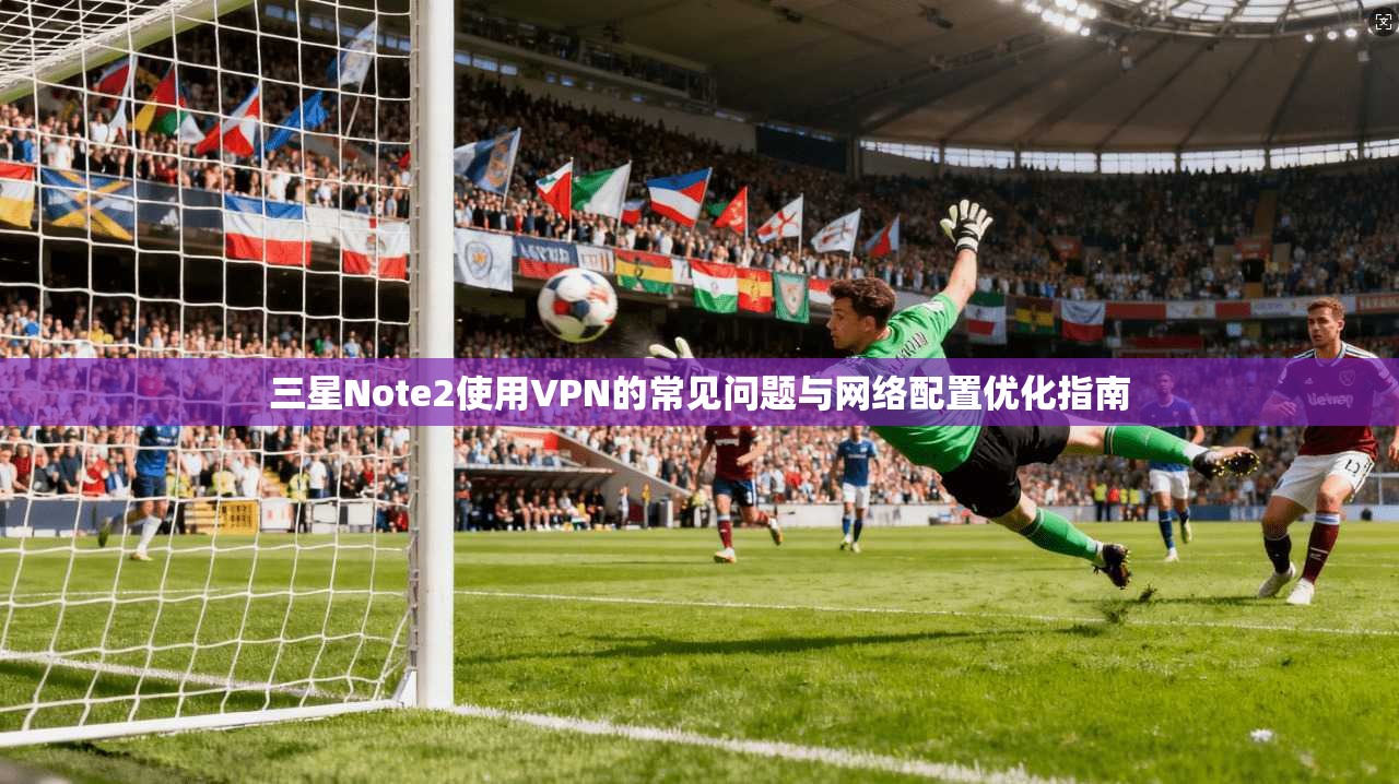 三星Note2使用VPN的常见问题与网络配置优化指南 三星Note2使用VPN的常见问题与网络配置优化指南