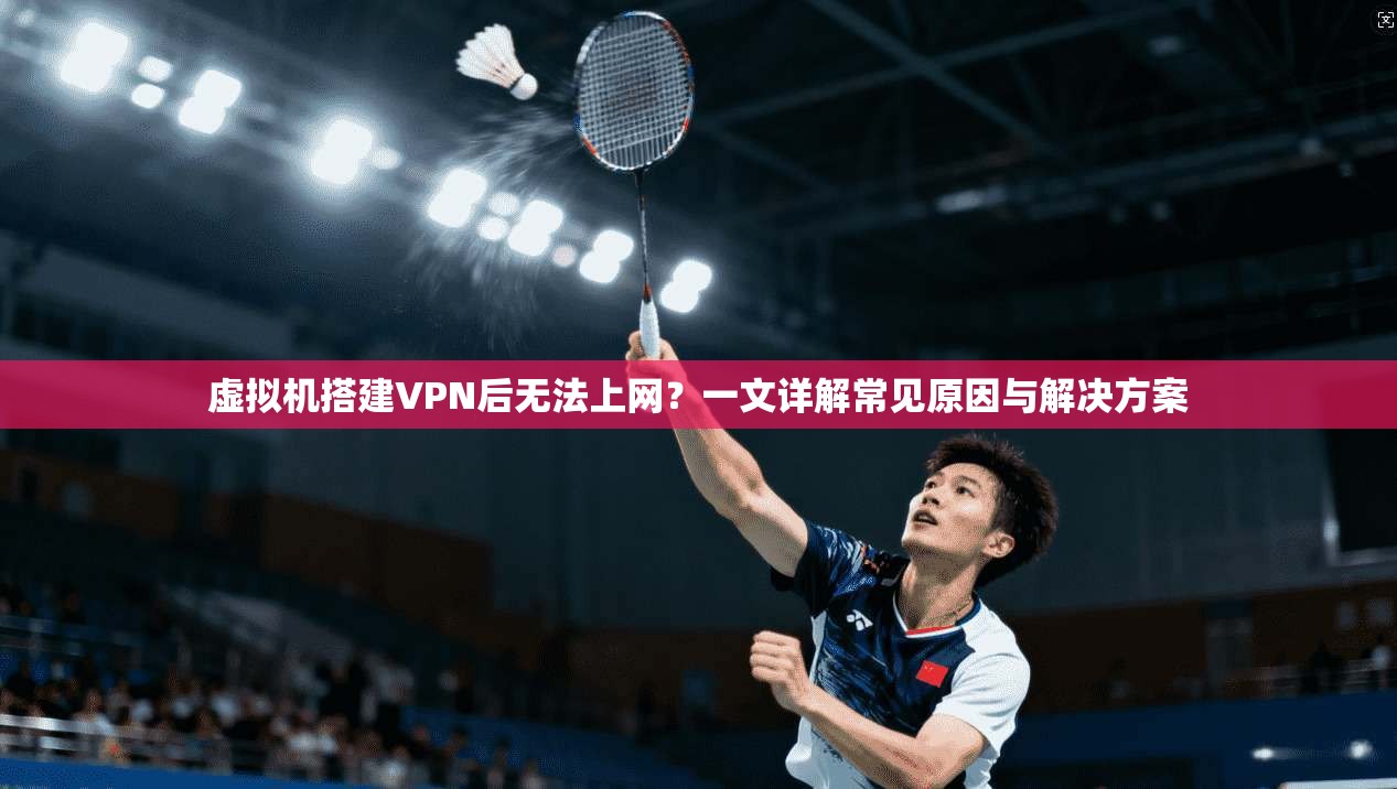 虚拟机搭建VPN后无法上网?一文详解常见原因与解决方案 虚拟机搭建VPN后无法上网?一文详解常见原因与解决方案