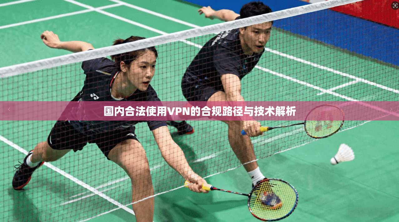 国内合法使用VPN的合规路径与技术解析 国内合法使用VPN的合规路径与技术解析