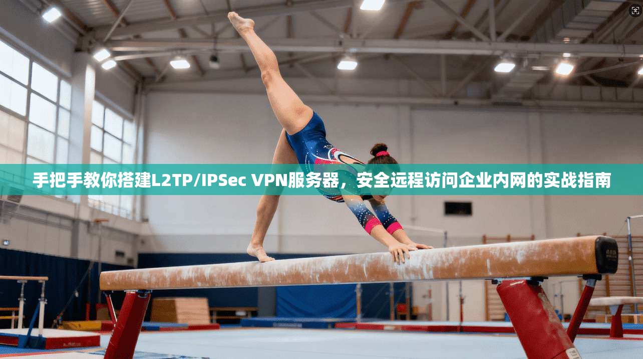 手把手教你搭建L2TP/IPSec VPN服务器,安全远程访问企业内网的实战指南 手把手教你搭建L2TP/IPSec VPN服务器,安全远程访问企业内网的实战指南