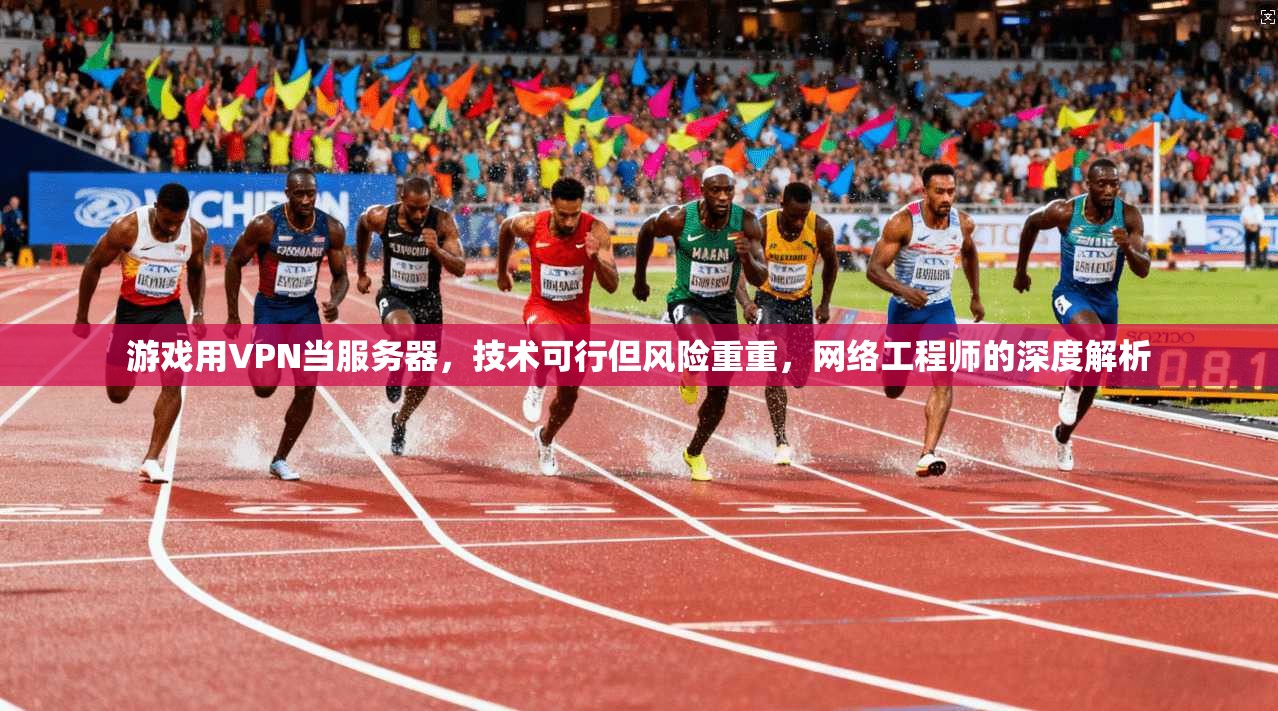 游戏用VPN当服务器,技术可行但风险重重,网络工程师的深度解析 游戏用VPN当服务器,技术可行但风险重重,网络工程师的深度解析